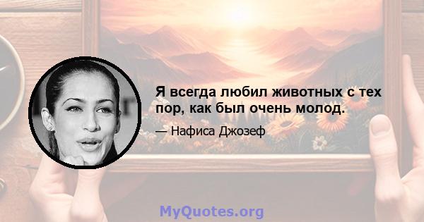 Я всегда любил животных с тех пор, как был очень молод.