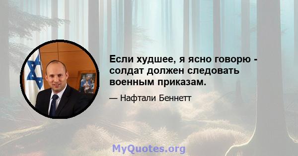 Если худшее, я ясно говорю - солдат должен следовать военным приказам.