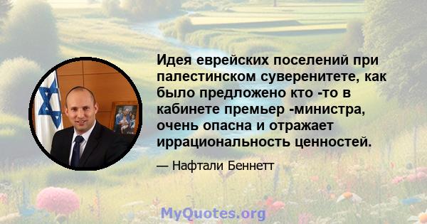 Идея еврейских поселений при палестинском суверенитете, как было предложено кто -то в кабинете премьер -министра, очень опасна и отражает иррациональность ценностей.