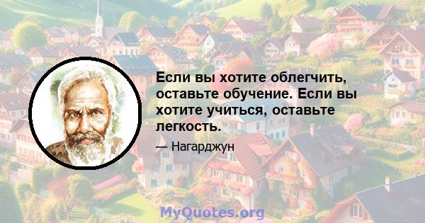 Если вы хотите облегчить, оставьте обучение. Если вы хотите учиться, оставьте легкость.