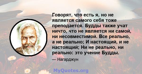 Говорят, что есть я, но не является самого себя тоже преподается. Будды также учат ничто, что не является ни самой, ни несовместимой. Все реально, а не реально; И настоящий, и не настоящий; Ни не реально, ни реально: