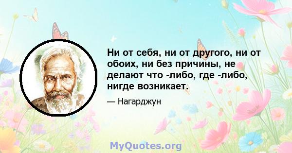 Ни от себя, ни от другого, ни от обоих, ни без причины, не делают что -либо, где -либо, нигде возникает.