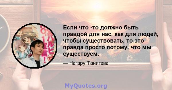 Если что -то должно быть правдой для нас, как для людей, чтобы существовать, то это правда просто потому, что мы существуем.