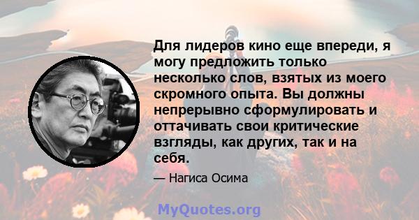 Для лидеров кино еще впереди, я могу предложить только несколько слов, взятых из моего скромного опыта. Вы должны непрерывно сформулировать и оттачивать свои критические взгляды, как других, так и на себя.