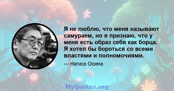 Я не люблю, что меня называют самураем, но я признаю, что у меня есть образ себя как борца. Я хотел бы бороться со всеми властями и полномочиями.