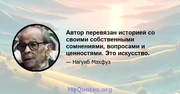 Автор перевязан историей со своими собственными сомнениями, вопросами и ценностями. Это искусство.