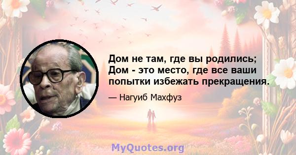 Дом не там, где вы родились; Дом - это место, где все ваши попытки избежать прекращения.