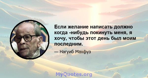 Если желание написать должно когда -нибудь покинуть меня, я хочу, чтобы этот день был моим последним.