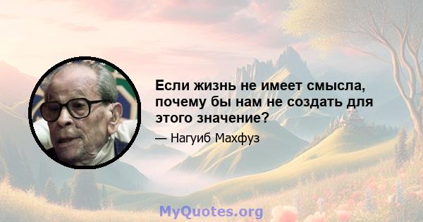 Если жизнь не имеет смысла, почему бы нам не создать для этого значение?