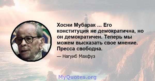 Хосни Мубарак ... Его конституция не демократична, но он демократичен. Теперь мы можем высказать свое мнение. Пресса свободна.