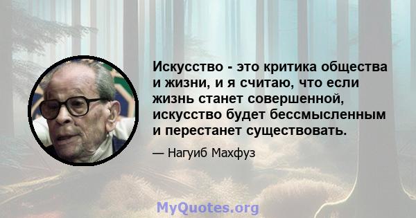 Искусство - это критика общества и жизни, и я считаю, что если жизнь станет совершенной, искусство будет бессмысленным и перестанет существовать.