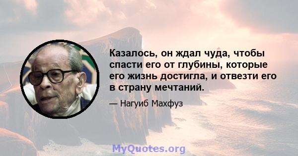 Казалось, он ждал чуда, чтобы спасти его от глубины, которые его жизнь достигла, и отвезти его в страну мечтаний.