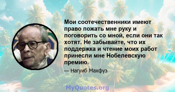 Мои соотечественники имеют право пожать мне руку и поговорить со мной, если они так хотят. Не забывайте, что их поддержка и чтение моих работ принесли мне Нобелевскую премию.