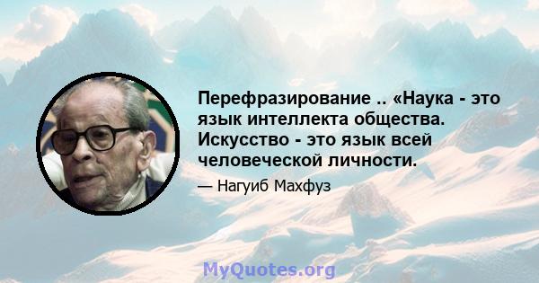 Перефразирование .. «Наука - это язык интеллекта общества. Искусство - это язык всей человеческой личности.