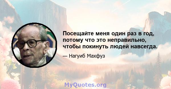 Посещайте меня один раз в год, потому что это неправильно, чтобы покинуть людей навсегда.