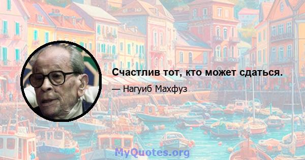 Счастлив тот, кто может сдаться.