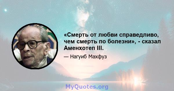 «Смерть от любви справедливо, чем смерть по болезни», - сказал Аменхотеп III.