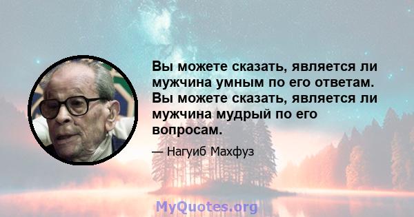 Вы можете сказать, является ли мужчина умным по его ответам. Вы можете сказать, является ли мужчина мудрый по его вопросам.