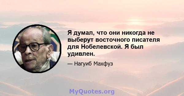 Я думал, что они никогда не выберут восточного писателя для Нобелевской. Я был удивлен.