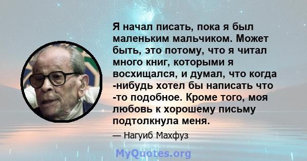 Я начал писать, пока я был маленьким мальчиком. Может быть, это потому, что я читал много книг, которыми я восхищался, и думал, что когда -нибудь хотел бы написать что -то подобное. Кроме того, моя любовь к хорошему