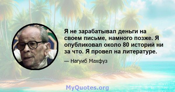 Я не зарабатывал деньги на своем письме, намного позже. Я опубликовал около 80 историй ни за что. Я провел на литературе.