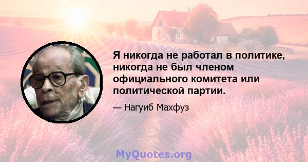 Я никогда не работал в политике, никогда не был членом официального комитета или политической партии.