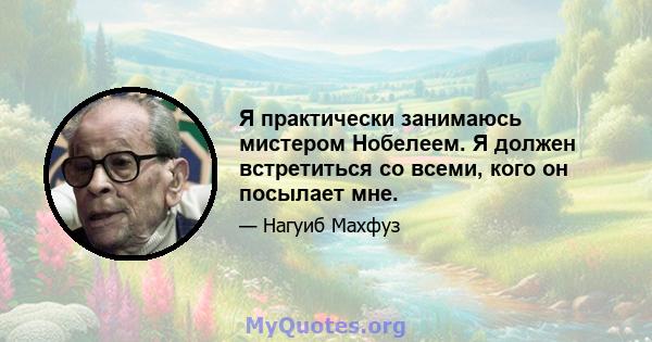 Я практически занимаюсь мистером Нобелеем. Я должен встретиться со всеми, кого он посылает мне.