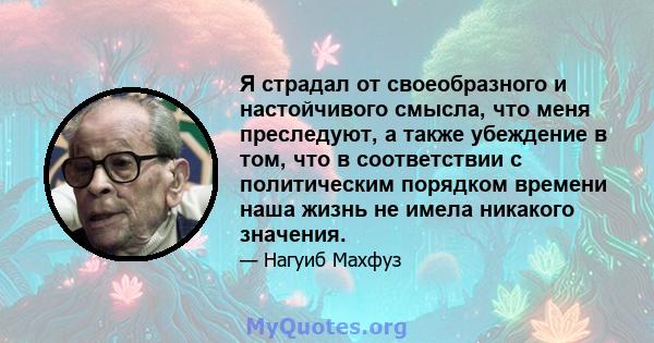 Я страдал от своеобразного и настойчивого смысла, что меня преследуют, а также убеждение в том, что в соответствии с политическим порядком времени наша жизнь не имела никакого значения.