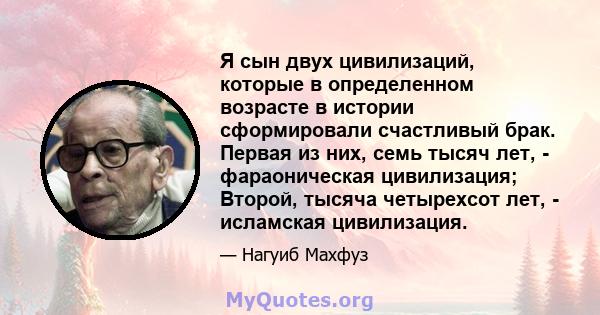 Я сын двух цивилизаций, которые в определенном возрасте в истории сформировали счастливый брак. Первая из них, семь тысяч лет, - фараоническая цивилизация; Второй, тысяча четырехсот лет, - исламская цивилизация.