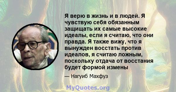 Я верю в жизнь и в людей. Я чувствую себя обязанным защищать их самые высокие идеалы, если я считаю, что они правда. Я также вижу, что я вынужден восстать против идеалов, я считаю ложным, поскольку отдача от восстания