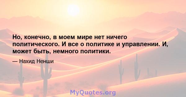 Но, конечно, в моем мире нет ничего политического. И все о политике и управлении. И, может быть, немного политики.