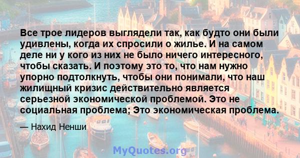 Все трое лидеров выглядели так, как будто они были удивлены, когда их спросили о жилье. И на самом деле ни у кого из них не было ничего интересного, чтобы сказать. И поэтому это то, что нам нужно упорно подтолкнуть,