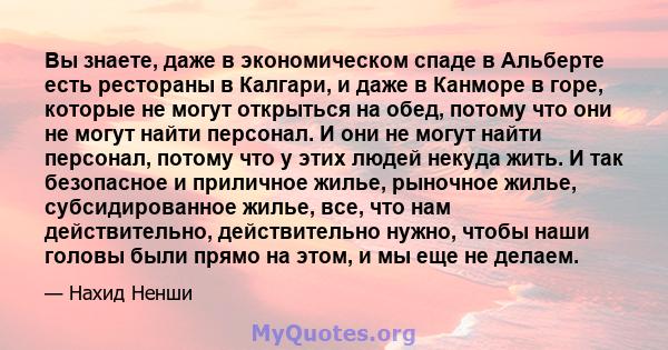 Вы знаете, даже в экономическом спаде в Альберте есть рестораны в Калгари, и даже в Канморе в горе, которые не могут открыться на обед, потому что они не могут найти персонал. И они не могут найти персонал, потому что у 