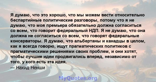 Я думаю, что это хорошо, что мы можем вести относительно беспартийные политические разговоры, потому что я не думаю, что моя премьера обязательно должна согласиться со всем, что говорит федеральный НДП. Я не думаю, что