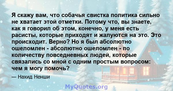 Я скажу вам, что собачья свистка политика сильно не хватает этой отметки. Потому что, вы знаете, как я говорил об этом, конечно, у меня есть расисты, которые приходят и жалуются на это. Это происходит. Верно? Но я был