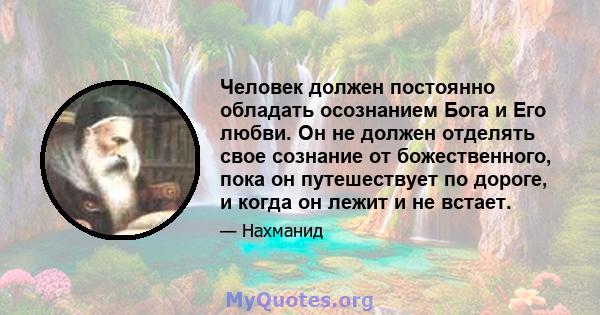 Человек должен постоянно обладать осознанием Бога и Его любви. Он не должен отделять свое сознание от божественного, пока он путешествует по дороге, и когда он лежит и не встает.