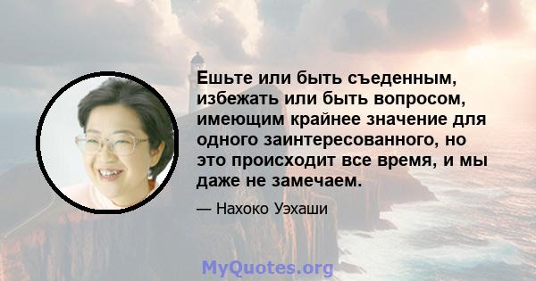 Ешьте или быть съеденным, избежать или быть вопросом, имеющим крайнее значение для одного заинтересованного, но это происходит все время, и мы даже не замечаем.