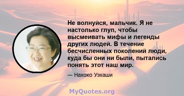 Не волнуйся, мальчик. Я не настолько глуп, чтобы высмеивать мифы и легенды других людей. В течение бесчисленных поколений люди, куда бы они ни были, пытались понять этот наш мир.