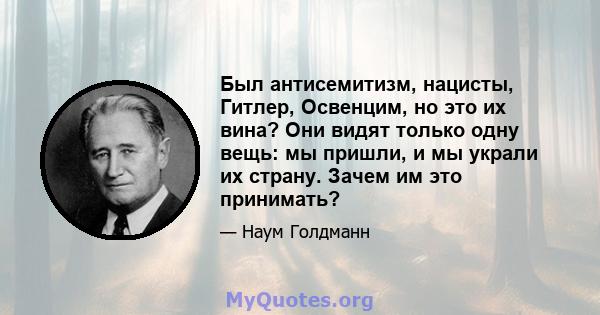 Был антисемитизм, нацисты, Гитлер, Освенцим, но это их вина? Они видят только одну вещь: мы пришли, и мы украли их страну. Зачем им это принимать?