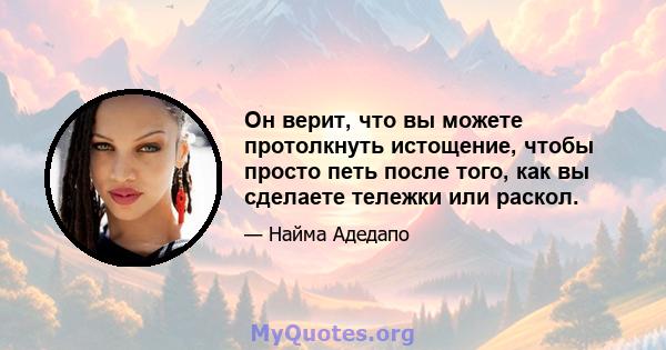 Он верит, что вы можете протолкнуть истощение, чтобы просто петь после того, как вы сделаете тележки или раскол.