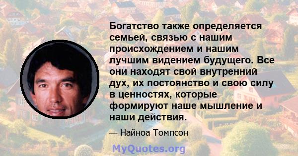 Богатство также определяется семьей, связью с нашим происхождением и нашим лучшим видением будущего. Все они находят свой внутренний дух, их постоянство и свою силу в ценностях, которые формируют наше мышление и наши