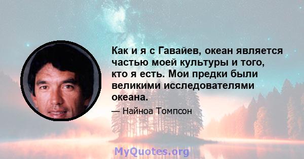 Как и я с Гавайев, океан является частью моей культуры и того, кто я есть. Мои предки были великими исследователями океана.