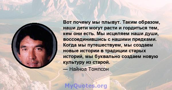 Вот почему мы плывут. Таким образом, наши дети могут расти и гордиться тем, кем они есть. Мы исцеляем наши души, воссоединившись с нашими предками. Когда мы путешествуем, мы создаем новые истории в традиции старых