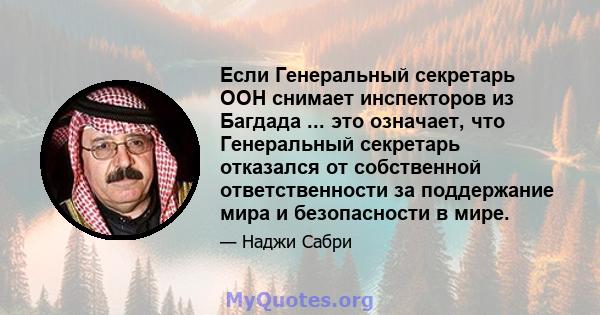 Если Генеральный секретарь ООН снимает инспекторов из Багдада ... это означает, что Генеральный секретарь отказался от собственной ответственности за поддержание мира и безопасности в мире.