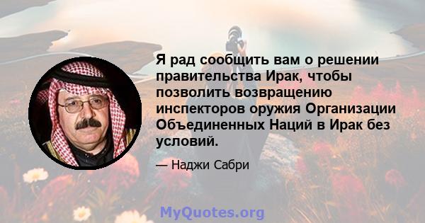 Я рад сообщить вам о решении правительства Ирак, чтобы позволить возвращению инспекторов оружия Организации Объединенных Наций в Ирак без условий.