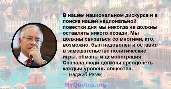 В нашем национальном дискурсе и в поиске нашей национальной повестки дня мы никогда не должны оставлять никого позади. Мы должны связаться со многими, кто, возможно, был недоволен и оставил в замешательстве политические 