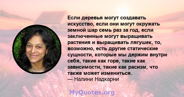 Если деревья могут создавать искусство, если они могут окружать земной шар семь раз за год, если заключенные могут выращивать растения и выращивать лягушек, то, возможно, есть другие статические сущности, которые мы