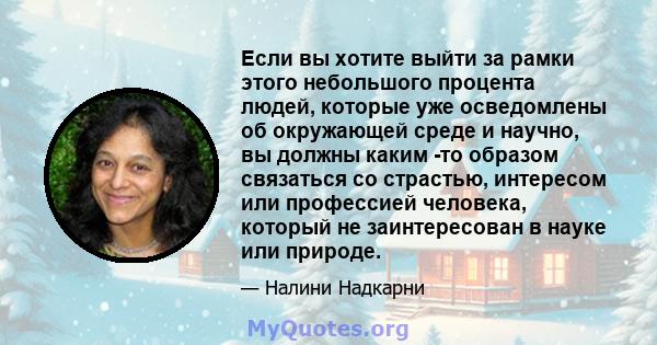 Если вы хотите выйти за рамки этого небольшого процента людей, которые уже осведомлены об окружающей среде и научно, вы должны каким -то образом связаться со страстью, интересом или профессией человека, который не