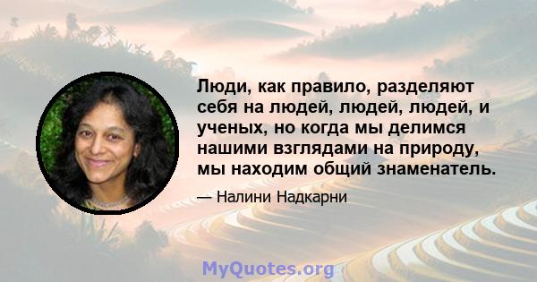 Люди, как правило, разделяют себя на людей, людей, людей, и ученых, но когда мы делимся нашими взглядами на природу, мы находим общий знаменатель.