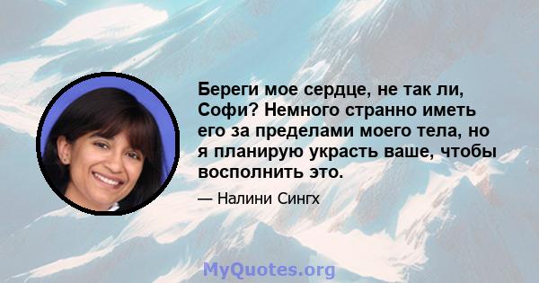 Береги мое сердце, не так ли, Софи? Немного странно иметь его за пределами моего тела, но я планирую украсть ваше, чтобы восполнить это.